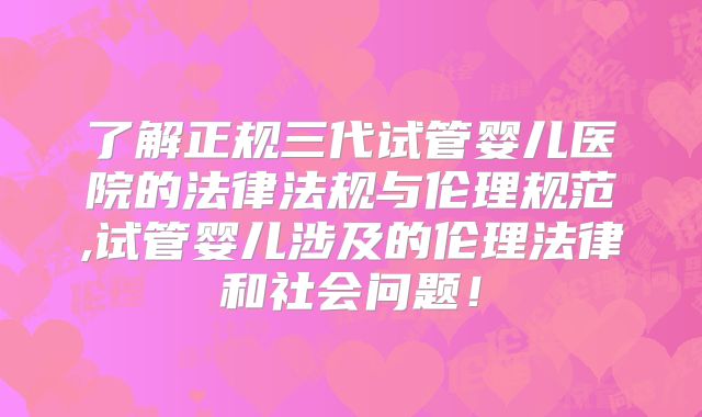 了解正规三代试管婴儿医院的法律法规与伦理规范,试管婴儿涉及的伦理法律和社会问题！