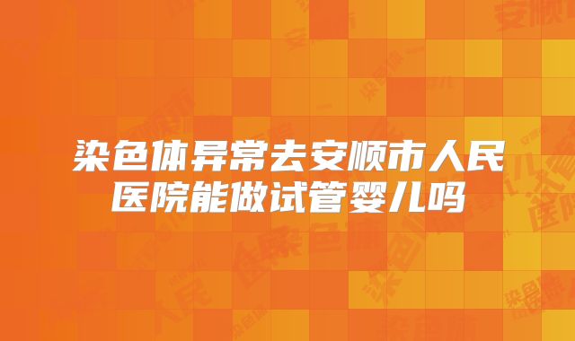 染色体异常去安顺市人民医院能做试管婴儿吗