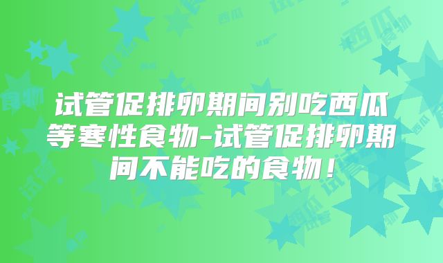 试管促排卵期间别吃西瓜等寒性食物-试管促排卵期间不能吃的食物！