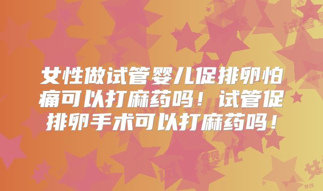 女性做试管婴儿促排卵怕痛可以打麻药吗!试管促排卵手术可以打麻药吗!