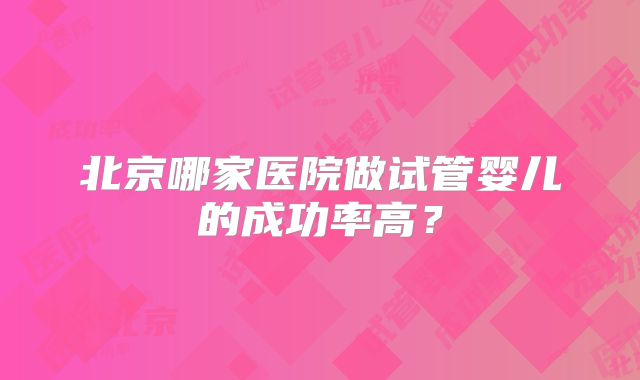 北京哪家医院做试管婴儿的成功率高？