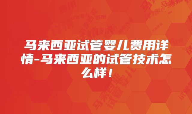 马来西亚试管婴儿费用详情-马来西亚的试管技术怎么样！