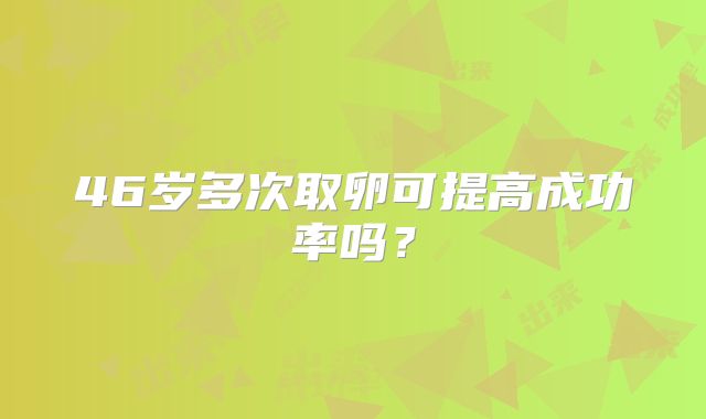 46岁多次取卵可提高成功率吗？