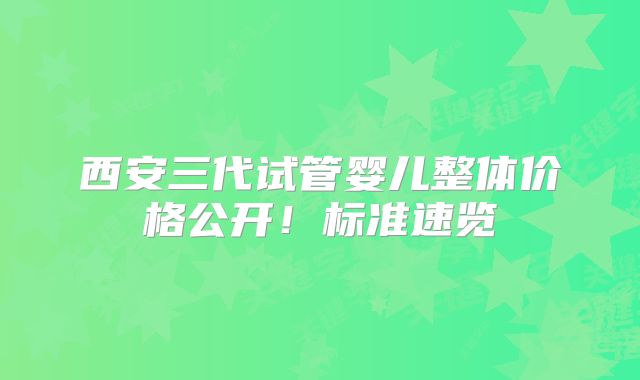 西安三代试管婴儿整体价格公开!标准速览