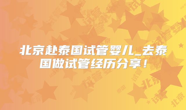 北京赴泰国试管婴儿_去泰国做试管经历分享！