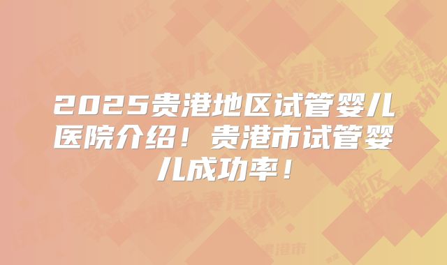 2025贵港地区试管婴儿医院介绍！贵港市试管婴儿成功率！