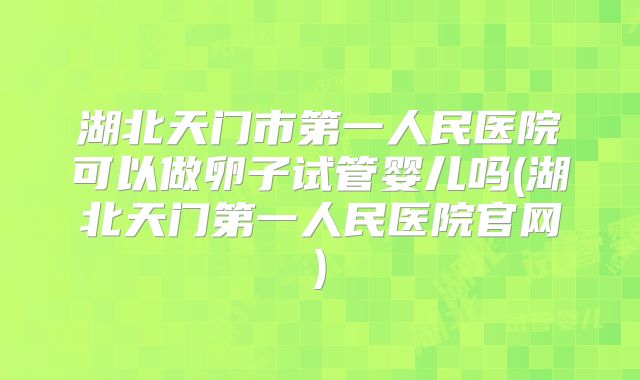 湖北天门市第一人民医院可以做卵子试管婴儿吗(湖北天门第一人民医院官网)
