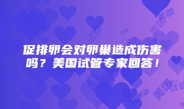 促排卵会对卵巢造成伤害吗？美国试管专家回答！