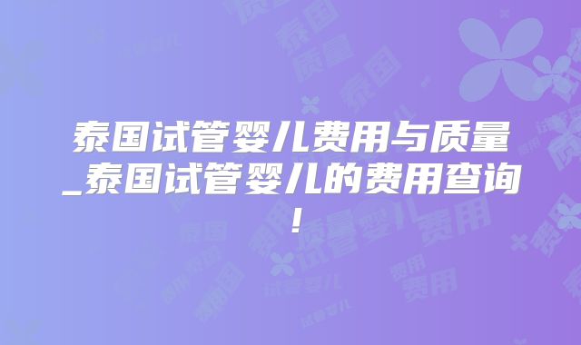 泰国试管婴儿费用与质量_泰国试管婴儿的费用查询！