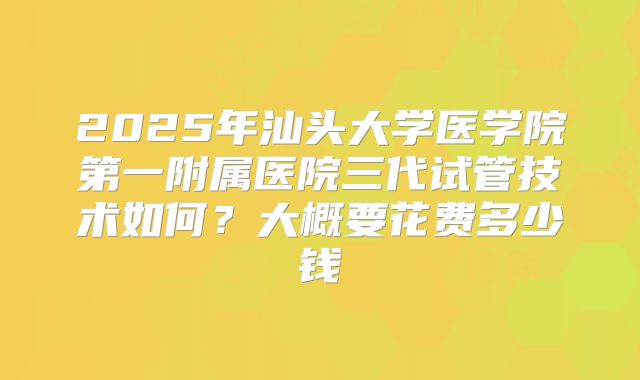 2025年汕头大学医学院第一附属医院三代试管技术如何？大概要花费多少钱