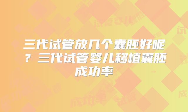 三代试管放几个囊胚好呢？三代试管婴儿移植囊胚成功率