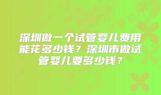 深圳做一个试管婴儿费用能花多少钱？深圳市做试管婴儿要多少钱？