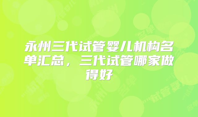 永州三代试管婴儿机构名单汇总，三代试管哪家做得好