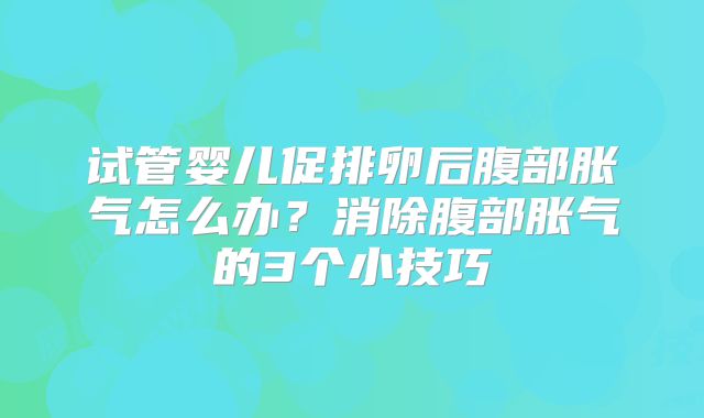 试管婴儿促排卵后腹部胀气怎么办？消除腹部胀气的3个小技巧