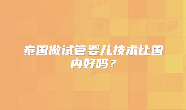 泰国做试管婴儿技术比国内好吗？