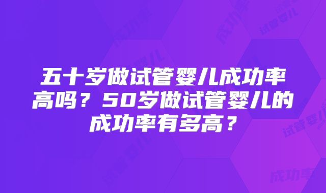 五十岁做试管婴儿成功率高吗？50岁做试管婴儿的成功率有多高？