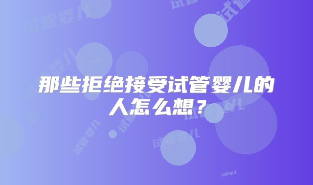 那些拒绝接受试管婴儿的人怎么想？