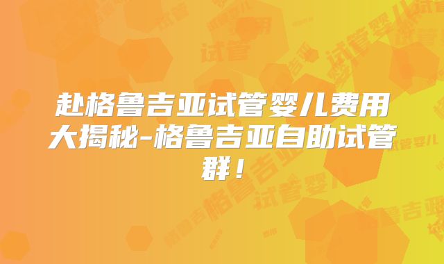 赴格鲁吉亚试管婴儿费用大揭秘-格鲁吉亚自助试管群！