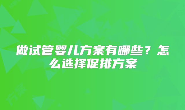 做试管婴儿方案有哪些？怎么选择促排方案