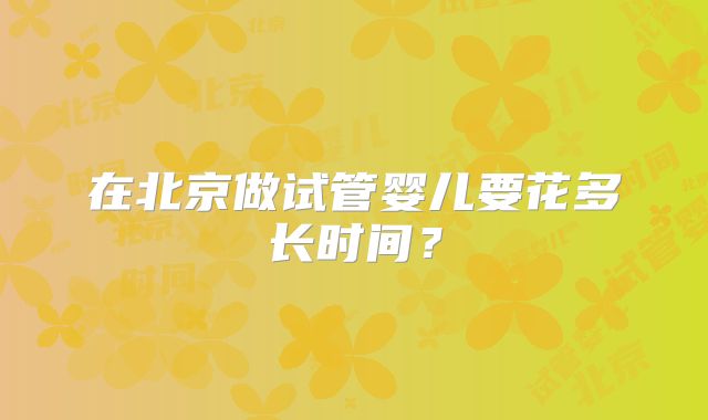 在北京做试管婴儿要花多长时间?