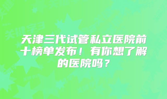 天津三代试管私立医院前十榜单发布！有你想了解的医院吗？