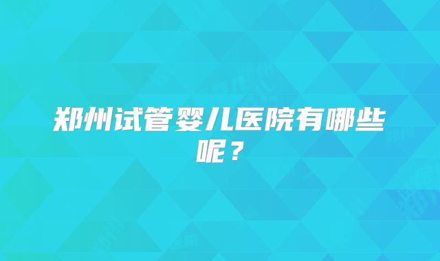 郑州试管婴儿医院有哪些呢？