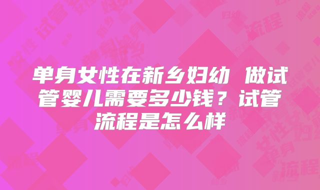 单身女性在新乡妇幼 做试管婴儿需要多少钱?试管流程是怎么样