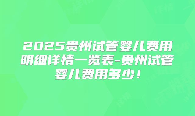 2025贵州试管婴儿费用明细详情一览表-贵州试管婴儿费用多少！
