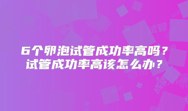 6个卵泡试管成功率高吗？试管成功率高该怎么办？