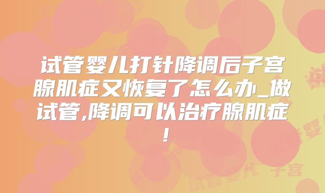 试管婴儿打针降调后子宫腺肌症又恢复了怎么办_做试管,降调可以治疗腺肌症！
