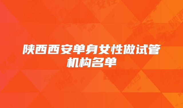 陕西西安单身女性做试管机构名单