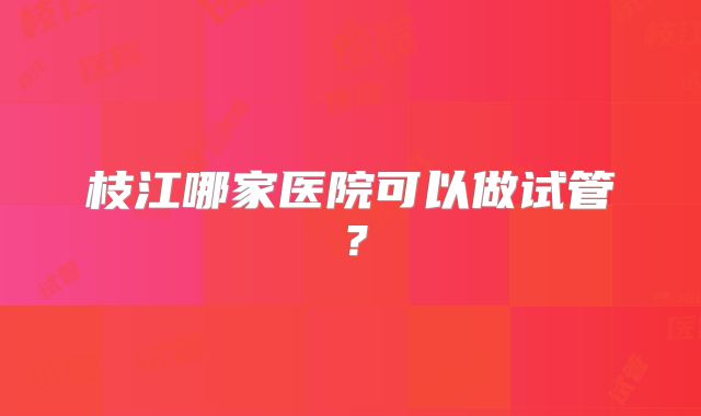 枝江哪家医院可以做试管？