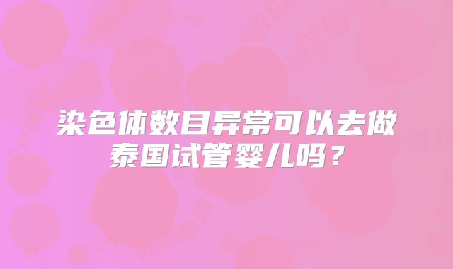 染色体数目异常可以去做泰国试管婴儿吗？