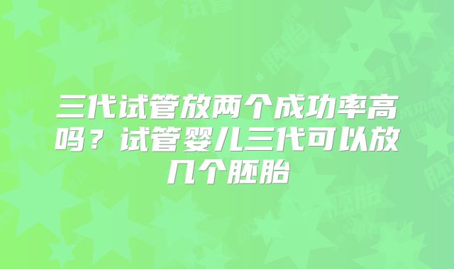 三代试管放两个成功率高吗？试管婴儿三代可以放几个胚胎