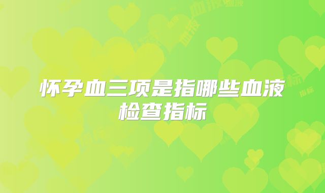 怀孕血三项是指哪些血液检查指标