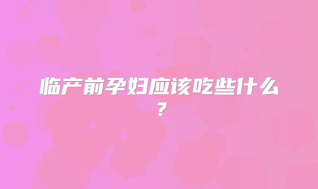 临产前孕妇应该吃些什么?