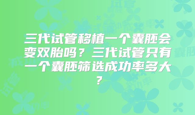 三代试管移植一个囊胚会变双胎吗?三代试管只有一个囊胚筛选成功率多大?