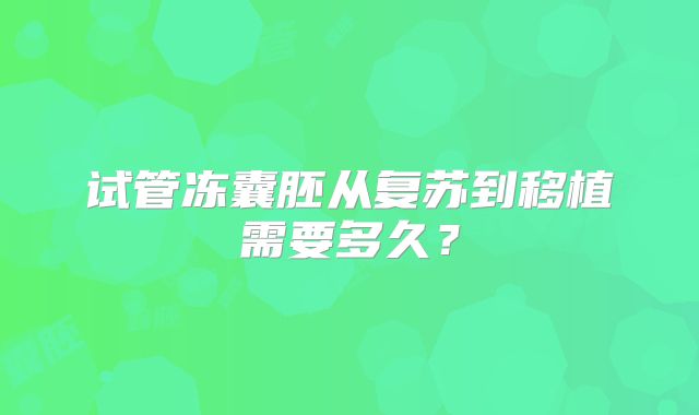 试管冻囊胚从复苏到移植需要多久？