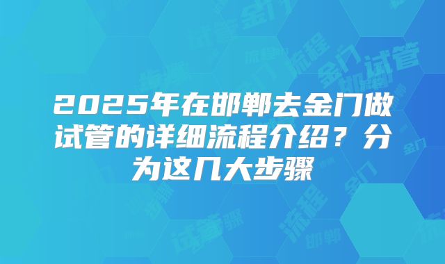 2025年在邯郸去金门做试管的详细流程介绍？分为这几大步骤
