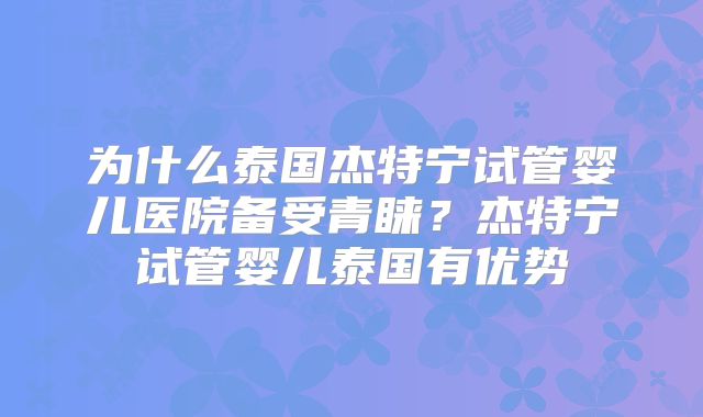 为什么泰国杰特宁试管婴儿医院备受青睐？杰特宁试管婴儿泰国有优势