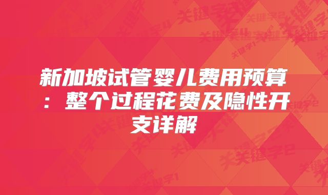 新加坡试管婴儿费用预算：整个过程花费及隐性开支详解