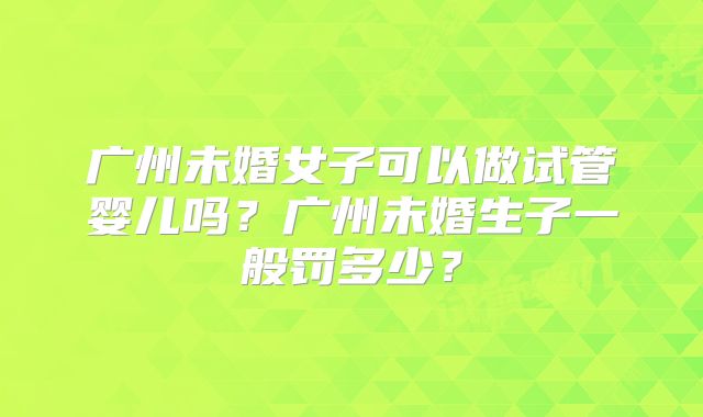 广州未婚女子可以做试管婴儿吗？广州未婚生子一般罚多少？