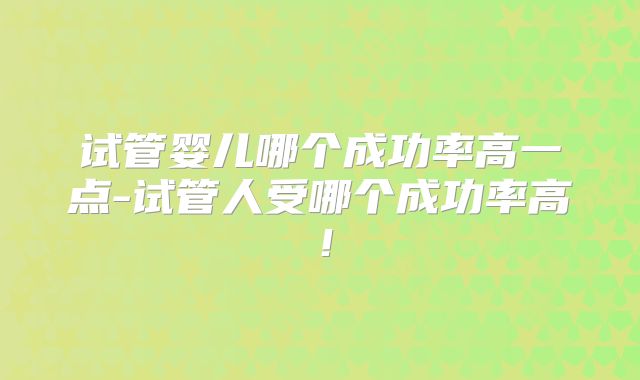 试管婴儿哪个成功率高一点-试管人受哪个成功率高!