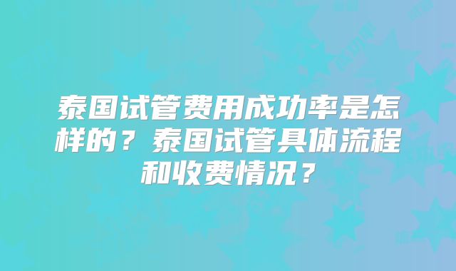 泰国试管费用成功率是怎样的？泰国试管具体流程和收费情况？