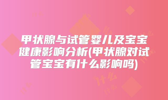 甲状腺与试管婴儿及宝宝健康影响分析(甲状腺对试管宝宝有什么影响吗)