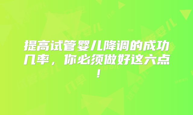 提高试管婴儿降调的成功几率，你必须做好这六点！