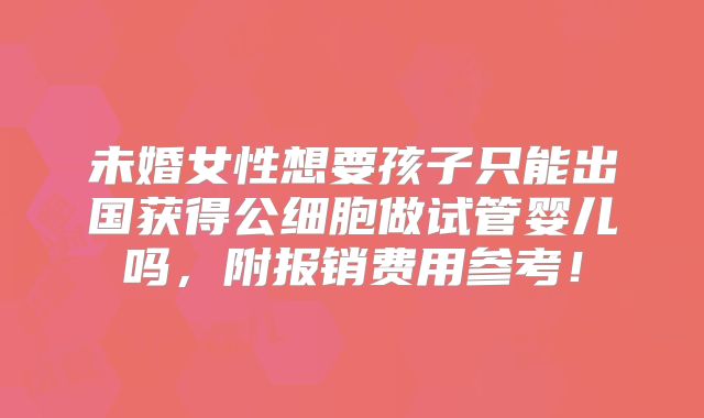 未婚女性想要孩子只能出国获得公细胞做试管婴儿吗，附报销费用参考！