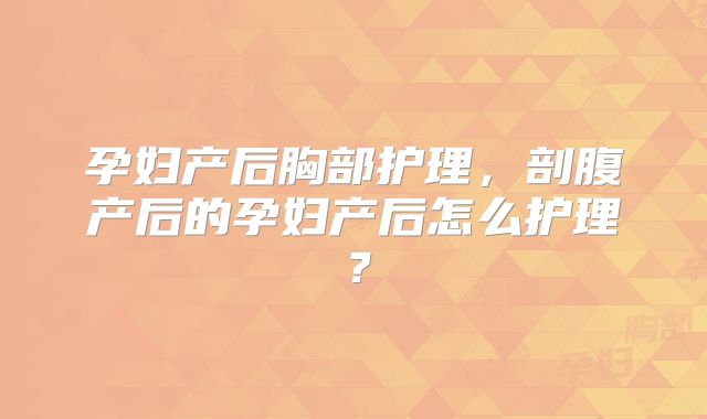 孕妇产后胸部护理，剖腹产后的孕妇产后怎么护理？