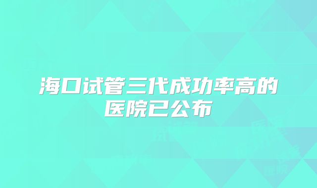 海口试管三代成功率高的医院已公布