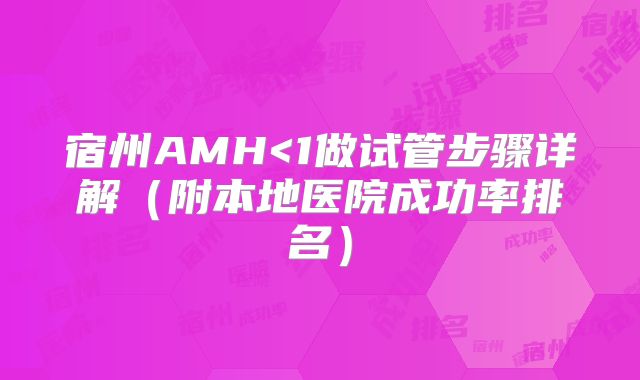 宿州AMH<1做试管步骤详解（附本地医院成功率排名）